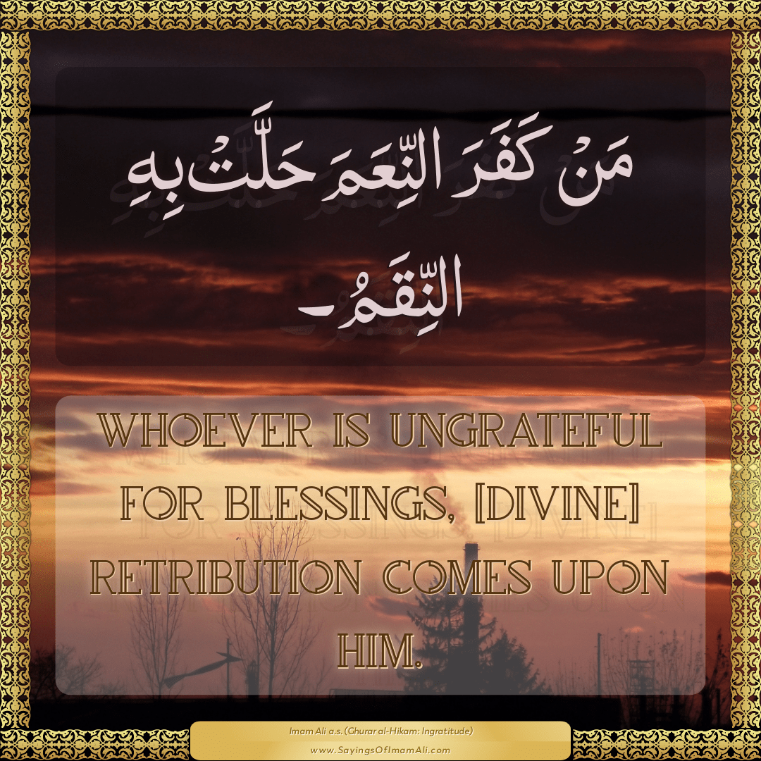 Whoever is ungrateful for blessings, [divine] retribution comes upon him.